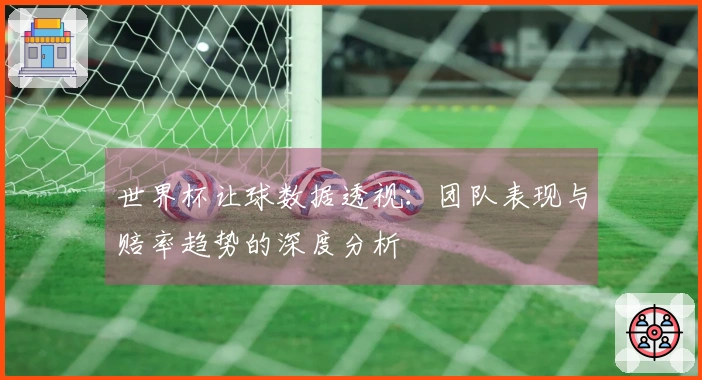 世界杯让球数据透视：团队表现与赔率趋势的深度分析