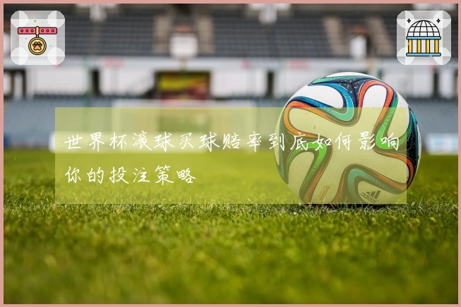世界杯滚球买球赔率到底如何影响你的投注策略
