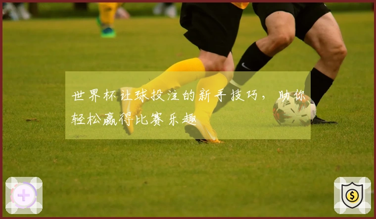 世界杯让球投注的新手技巧，助你轻松赢得比赛乐趣