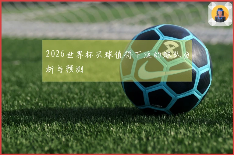 2026世界杯买球值得下注的球队分析与预测